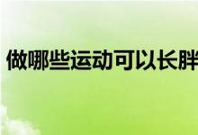 做哪些運(yùn)動(dòng)可以長胖（做哪些運(yùn)動(dòng)可以長高）