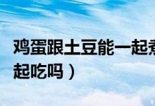 雞蛋跟土豆能一起煮著吃嗎(雞蛋跟土豆能一起吃嗎)