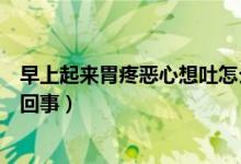 早上起來(lái)胃疼惡心想吐怎么緩解(早上起來(lái)惡心想吐是怎么回事)