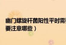 幽門螺旋桿菌陽性平時需要注意什么（幽門螺旋桿菌陽性需要注意哪些）