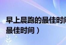 早上晨跑的最佳時間適合幾小時（早上晨跑的最佳時間）