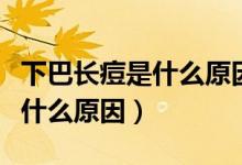 下巴長痘是什么原因造成的女性（下巴長痘是什么原因）