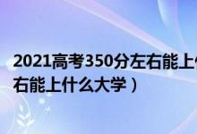 2021高考350分左右能上什么樣的大學（2022高考340分左右能上什么大學）