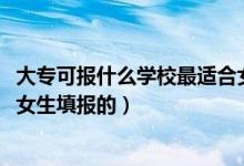 大專可報什么學校最適合女孩（2022有哪些專業(yè)是適合大專女生填報的）