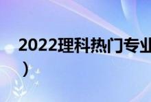2022理科熱門專業(yè)（理科二本學什么專業(yè)好）