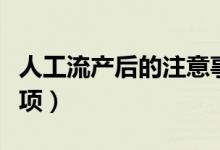 人工流產(chǎn)后的注意事項(xiàng)（人工流產(chǎn)后的注意事項(xiàng)）