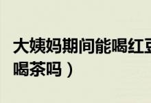 大姨媽期間能喝紅豆薏米茶嗎（大姨媽期間能喝茶嗎）