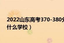 2022山東高考370-380分能報什么大學（物理歷史類推薦什么學校）