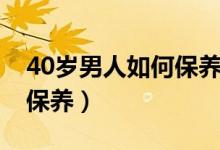 40歲男人如何保養(yǎng)得更年輕（40歲男人如何保養(yǎng)）