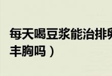 每天喝豆?jié){能治排卵期出血嗎（每天喝豆?jié){能豐胸嗎）