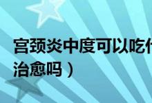 宮頸炎中度可以吃什么水果（宮頸炎中度可以治愈嗎）