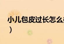 小兒包皮過(guò)長(zhǎng)怎么辦?（兒童包皮過(guò)長(zhǎng)怎么辦）