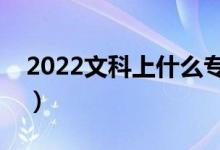 2022文科上什么?？坪茫ㄎ目茖？茖W(xué)校推薦）