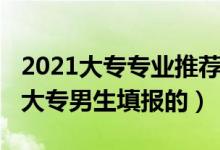 2021大專專業(yè)推薦（2022有哪些專業(yè)是適合大專男生填報的）