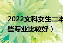 2022文科女生二本分?jǐn)?shù)能學(xué)什么專業(yè)（學(xué)哪些專業(yè)比較好）