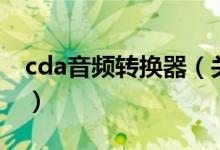 cda音頻轉(zhuǎn)換器（關(guān)于cda音頻轉(zhuǎn)換器的介紹）