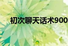 初次聊天話術900句（怎么跟女生聊天）