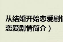 從結(jié)婚開(kāi)始戀愛(ài)劇情介紹（電視劇從結(jié)婚開(kāi)始戀愛(ài)劇情簡(jiǎn)介）