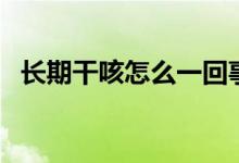 長期干咳怎么一回事（長期干咳怎么回事）