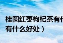 桂圓紅棗枸杞茶有什么作用（桂圓紅棗枸杞茶有什么好處）
