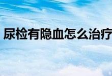 尿檢有隱血怎么治療（尿檢有隱血怎么回事）