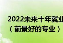 2022未來十年就業(yè)前景好的二本專業(yè)有哪些（前景好的專業(yè)）