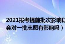 2021報考提前批次影響以后錄取嗎（2022報考提前批志愿會對一批志愿有影響嗎）