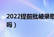 2022提前批被錄取了還能不去嗎（可以拒絕嗎）