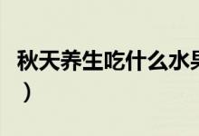 秋天養(yǎng)生吃什么水果（秋天養(yǎng)生吃什么食物好）