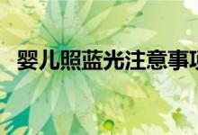 嬰兒照藍(lán)光注意事項(xiàng)（嬰兒照藍(lán)光好不好）