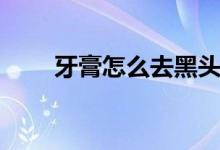 牙膏怎么去黑頭（牙膏怎么去黑頭）