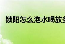 鎖陽怎么泡水喝放多少水（鎖陽怎么泡水）