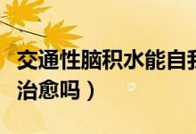 交通性腦積水能自我修復(fù)嗎（交通性腦積水能治愈嗎）