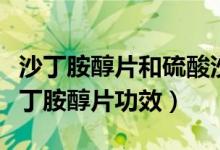 沙丁胺醇片和硫酸沙丁胺醇片有什么區(qū)別（沙丁胺醇片功效）