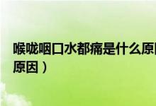 喉嚨咽口水都痛是什么原因造成的（喉嚨咽口水都痛是什么原因）