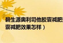 碧生源奧利司他膠囊減肥效果怎樣碧生（碧生源奧利司他膠囊減肥效果怎樣）