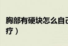 胸部有硬塊怎么自己治療（胸部有硬塊怎么治療）