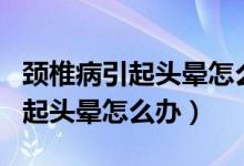 頸椎病引起頭暈怎么辦最快最有效（頸椎病引起頭暈怎么辦）