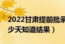 2022甘肅提前批錄取結(jié)果什么時(shí)候公布（多少天知道結(jié)果）
