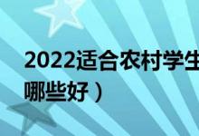 2022適合農(nóng)村學(xué)生的二本專業(yè)（二本專業(yè)選哪些好）