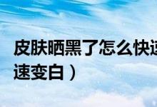 皮膚曬黑了怎么快速消除（皮膚曬黑了怎么快速變白）