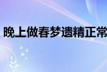 晚上做春夢(mèng)遺精正常嗎（做春夢(mèng)遺精正常嗎）