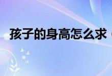 孩子的身高怎么求（孩子的身高怎么計算）