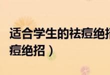 適合學(xué)生的祛痘絕招百度知道（適合學(xué)生的祛痘絕招）