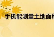 手機(jī)能測量土地面積嗎（手機(jī)能測血壓嗎）
