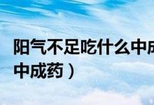 陽(yáng)氣不足吃什么中成藥有效（陽(yáng)氣不足吃什么中成藥）