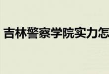 吉林警察學(xué)院實力怎么樣（王牌專業(yè)有哪些）
