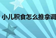 小兒積食怎么推拿調(diào)理（小兒積食怎么推拿）
