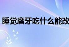 睡覺磨牙吃什么能改善（睡覺磨牙吃什么藥）