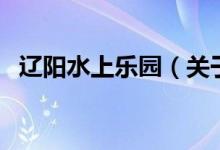 遼陽水上樂園（關(guān)于遼陽水上樂園的介紹）